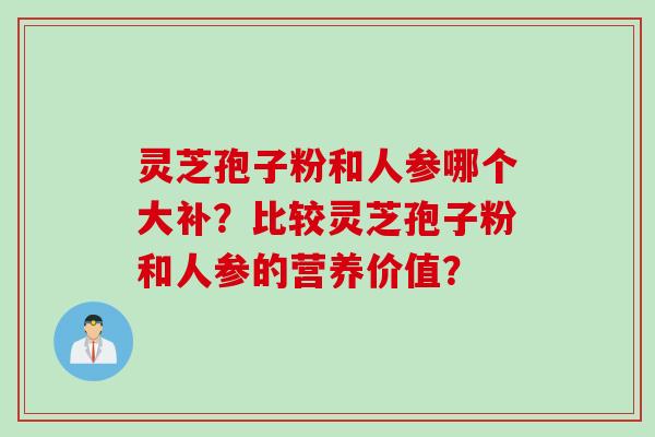 灵芝孢子粉和人参哪个大补？比较灵芝孢子粉和人参的营养价值？