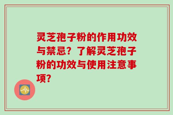灵芝孢子粉的作用功效与禁忌?了解灵芝孢子粉的功效与使用注意事项? 灵芝孢子粉的作用功效与禁忌?了解灵芝孢子粉的功效与使用注意事项?