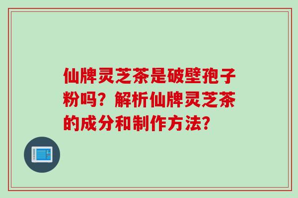 仙牌灵芝茶是破壁孢子粉吗?解析仙牌灵芝茶的成分和制作方法? 仙牌灵芝茶是破壁孢子粉吗?解析仙牌灵芝茶的成分和制作方法?