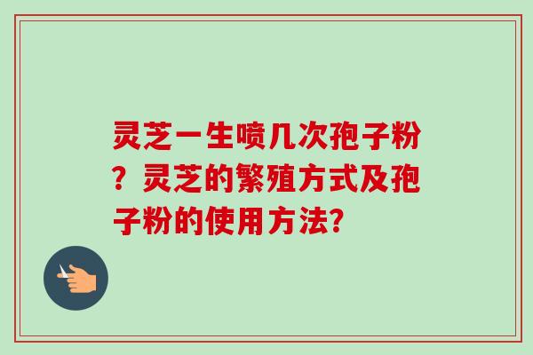 灵芝一生喷几次孢子粉？灵芝的繁殖方式及孢子粉的使用方法？