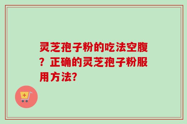 灵芝孢子粉的吃法空腹？正确的灵芝孢子粉服用方法？