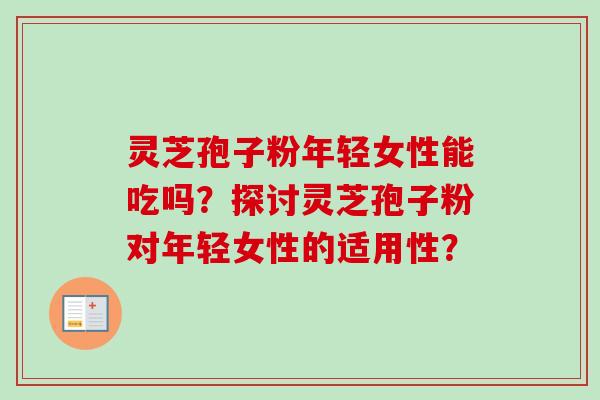灵芝孢子粉年轻女性能吃吗？探讨灵芝孢子粉对年轻女性的适用性？