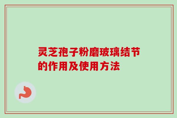 灵芝孢子粉磨玻璃结节的作用及使用方法