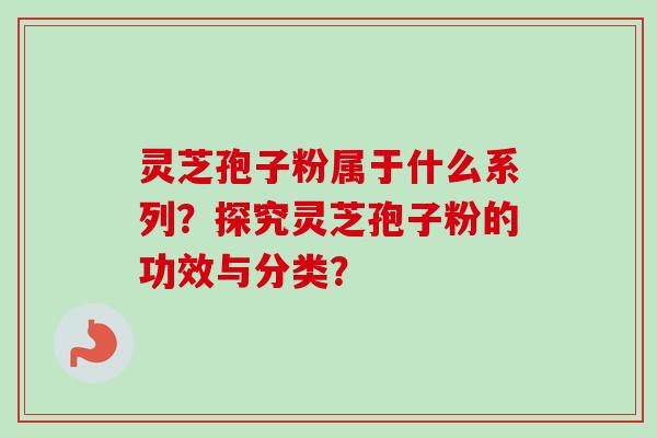灵芝孢子粉属于什么系列？探究灵芝孢子粉的功效与分类？
