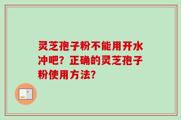 灵芝孢子粉不能用开水冲吧？正确的灵芝孢子粉使用方法？