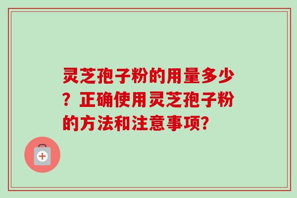 灵芝孢子粉的用量多少？正确使用灵芝孢子粉的方法和注意事项？