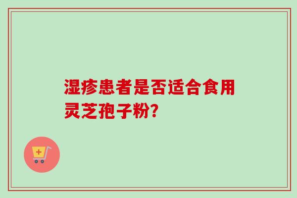 湿疹患者是否适合食用灵芝孢子粉？