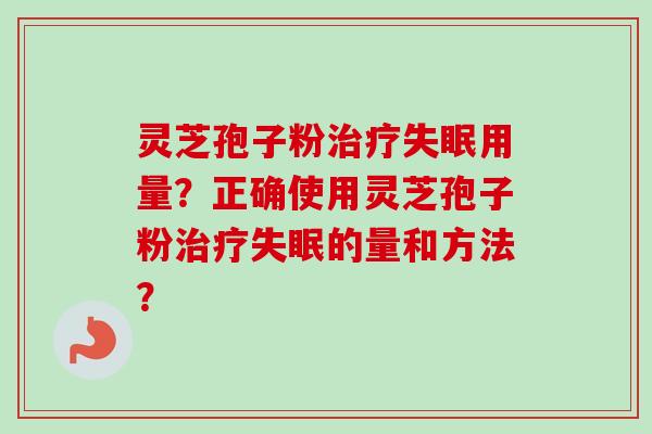 灵芝孢子粉治疗失眠用量？正确使用灵芝孢子粉治疗失眠的量和方法？