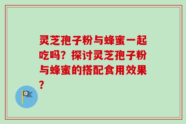 灵芝孢子粉与蜂蜜一起吃吗？探讨灵芝孢子粉与蜂蜜的搭配食用效果？