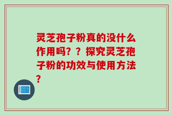 灵芝孢子粉真的没什么作用吗？？探究灵芝孢子粉的功效与使用方法？