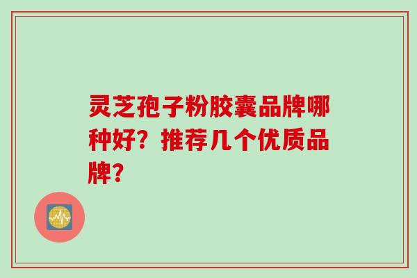 灵芝孢子粉胶囊品牌哪种好?推荐几个优质品牌? 灵芝孢子粉胶囊品牌哪种好?推荐几个优质品牌?