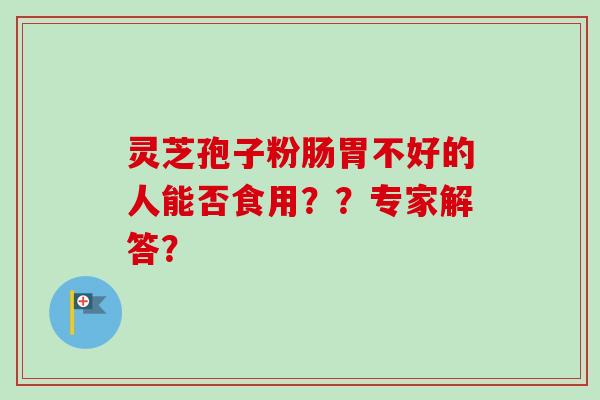 灵芝孢子粉肠胃不好的人能否食用？？专家解答？