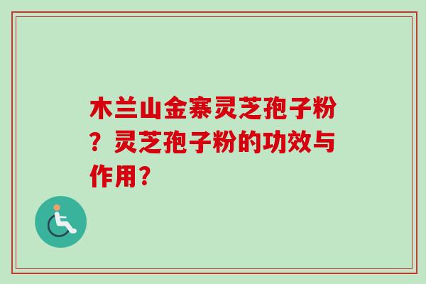 木兰山金寨灵芝孢子粉?灵芝孢子粉的功效与作用?