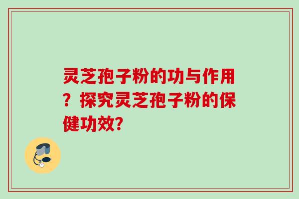 灵芝孢子粉的功与作用？探究灵芝孢子粉的保健功效？