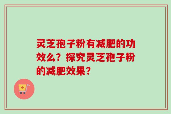 灵芝孢子粉有减肥的功效么？探究灵芝孢子粉的减肥效果？