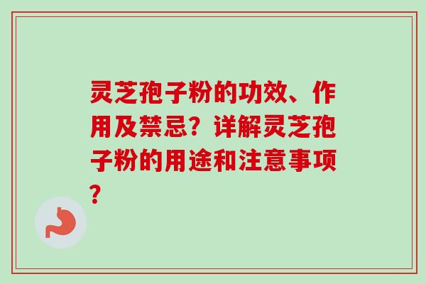 灵芝孢子粉的功效、作用及禁忌？详解灵芝孢子粉的用途和注意事项？