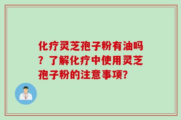 化疗灵芝孢子粉有油吗？了解化疗中使用灵芝孢子粉的注意事项？