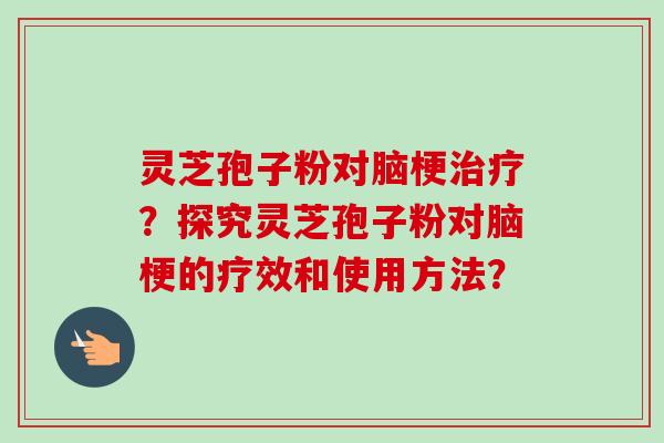 灵芝孢子粉对脑梗治疗？探究灵芝孢子粉对脑梗的疗效和使用方法？