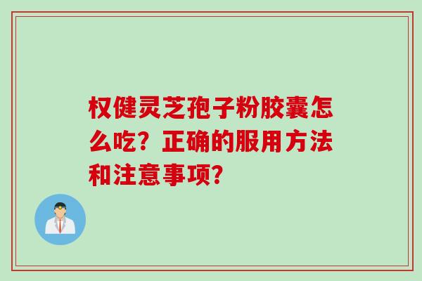 权健灵芝孢子粉胶囊怎么吃？正确的服用方法和注意事项？