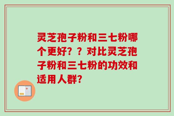 灵芝孢子粉和三七粉哪个更好？？对比灵芝孢子粉和三七粉的功效和适用人群？