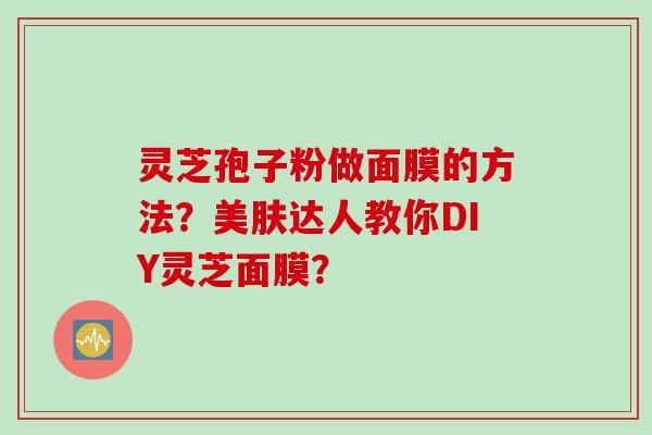 灵芝孢子粉做面膜的方法？美肤达人教你DIY灵芝面膜？