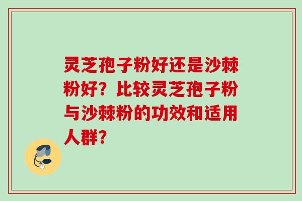 灵芝孢子粉好还是沙棘粉好？比较灵芝孢子粉与沙棘粉的功效和适用人群？