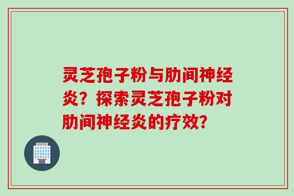 灵芝孢子粉与肋间神经炎？探索灵芝孢子粉对肋间神经炎的疗效？