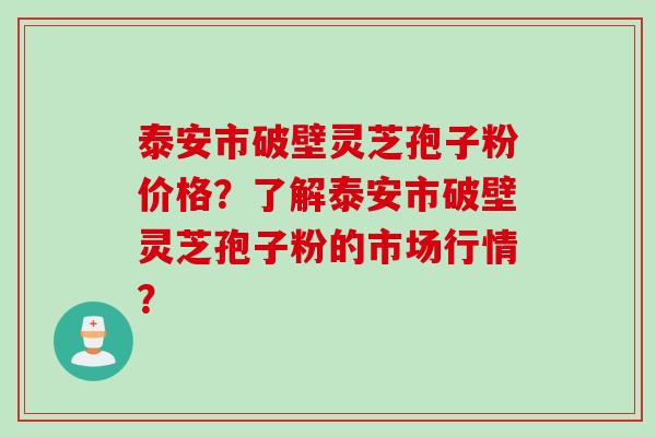 泰安市破壁灵芝孢子粉价格？了解泰安市破壁灵芝孢子粉的市场行情？