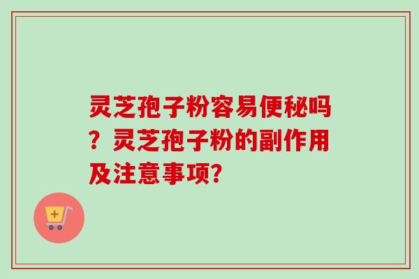 灵芝孢子粉容易便秘吗？灵芝孢子粉的副作用及注意事项？