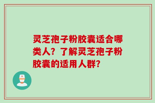 灵芝孢子粉胶囊适合哪类人？了解灵芝孢子粉胶囊的适用人群？