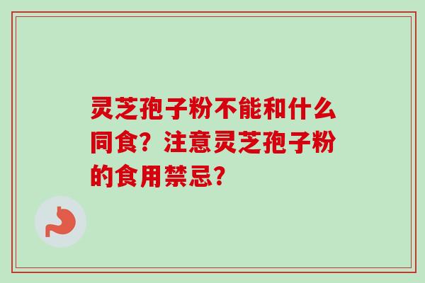 灵芝孢子粉不能和什么同食？注意灵芝孢子粉的食用禁忌？