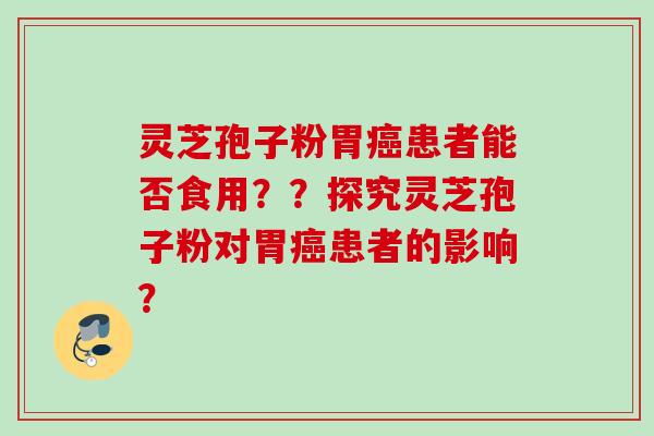 灵芝孢子粉胃癌患者能否食用？？探究灵芝孢子粉对胃癌患者的影响？