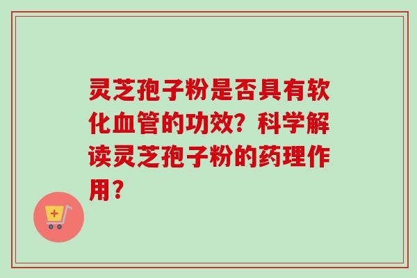 灵芝孢子粉是否具有软化血管的功效?科学解读灵芝孢子粉的药理作用?