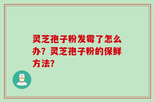 灵芝孢子粉发霉了怎么办？灵芝孢子粉的保鲜方法？