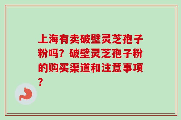 上海有卖破壁灵芝孢子粉吗？破壁灵芝孢子粉的购买渠道和注意事项？
