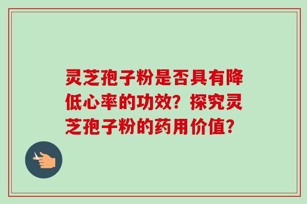 灵芝孢子粉是否具有降低心率的功效？探究灵芝孢子粉的药用价值？