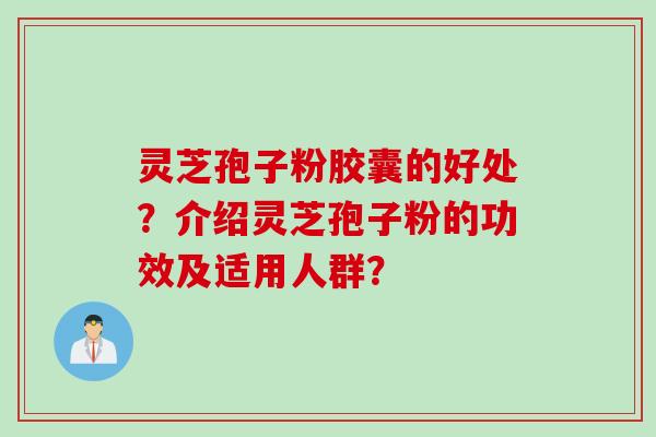 灵芝孢子粉胶囊的好处？介绍灵芝孢子粉的功效及适用人群？
