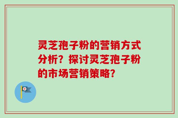 灵芝孢子粉的营销方式分析?探讨灵芝孢子粉的市场营销策略?