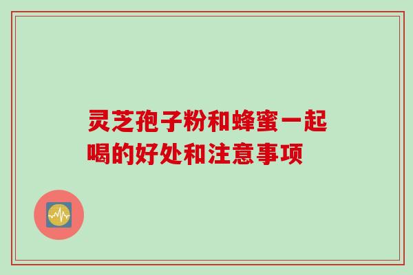 灵芝孢子粉和蜂蜜一起喝的好处和注意事项