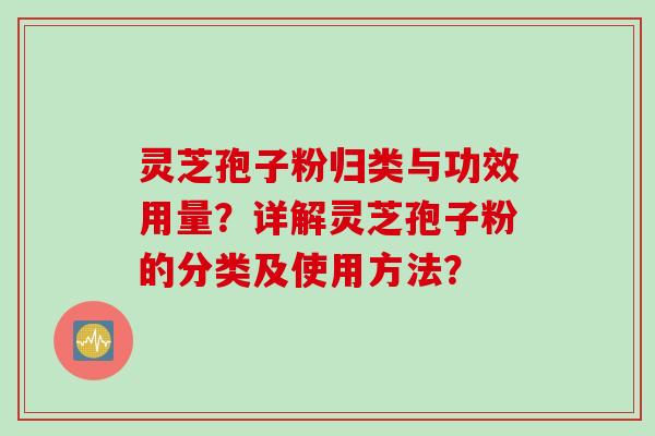 灵芝孢子粉归类与功效用量？详解灵芝孢子粉的分类及使用方法？