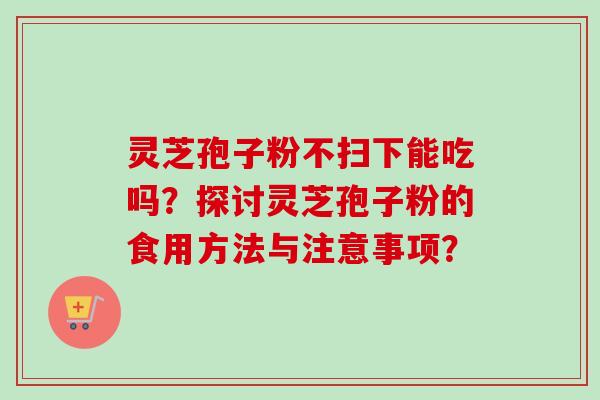 灵芝孢子粉不扫下能吃吗？探讨灵芝孢子粉的食用方法与注意事项？
