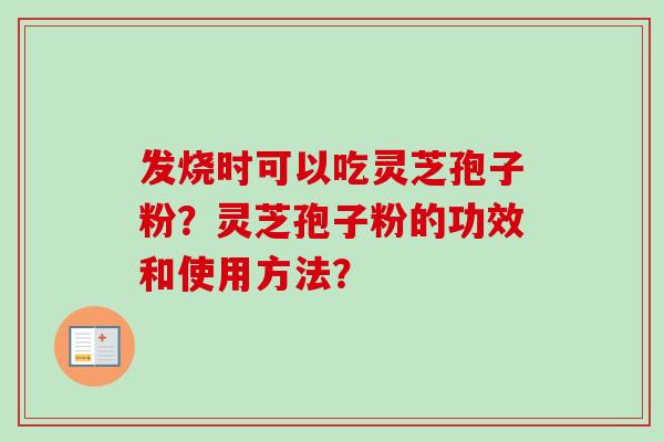发烧时可以吃灵芝孢子粉？灵芝孢子粉的功效和使用方法？