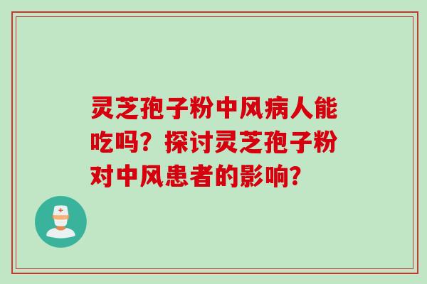 灵芝孢子粉中风病人能吃吗？探讨灵芝孢子粉对中风患者的影响？