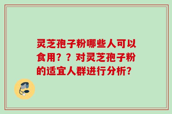 灵芝孢子粉哪些人可以食用？？对灵芝孢子粉的适宜人群进行分析？
