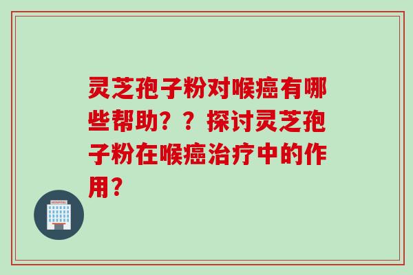 灵芝孢子粉对喉有哪些帮助？？探讨灵芝孢子粉在喉中的作用？