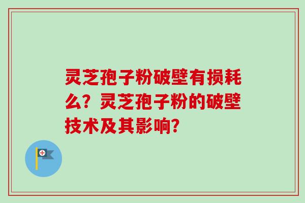 灵芝孢子粉破壁有损耗么？灵芝孢子粉的破壁技术及其影响？