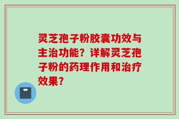 灵芝孢子粉胶囊功效与主治功能？详解灵芝孢子粉的药理作用和治疗效果？