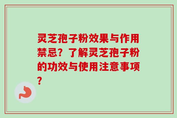 灵芝孢子粉效果与作用禁忌？了解灵芝孢子粉的功效与使用注意事项？