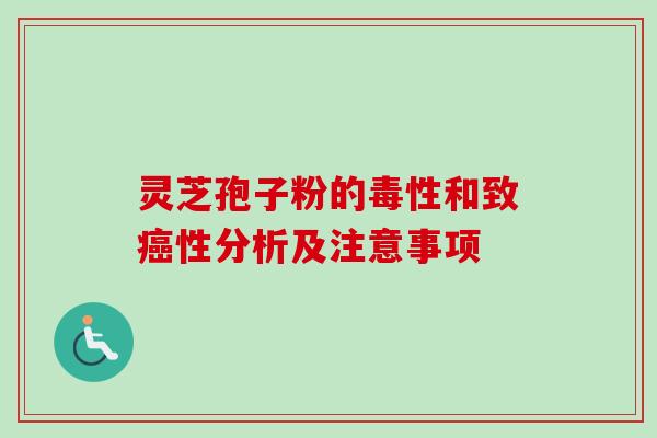 灵芝孢子粉的毒性和致癌性分析及注意事项