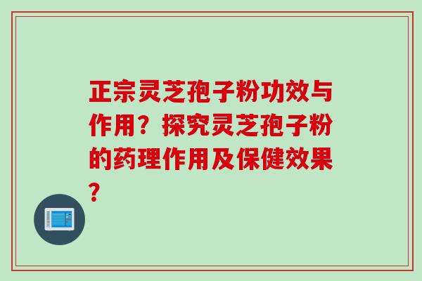 正宗灵芝孢子粉功效与作用？探究灵芝孢子粉的药理作用及保健效果？